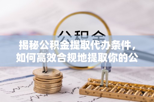 睢阳揭秘公积金提取代办条件，如何高效合规地提取你的公积金