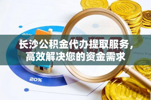 睢阳长沙公积金代办提取服务，高效解决您的资金需求