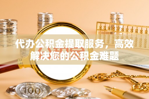 睢阳代办公积金提取服务，高效解决您的公积金难题