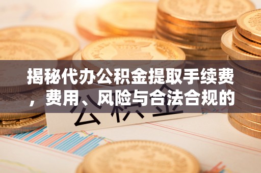 睢阳揭秘代办公积金提取手续费，费用、风险与合法合规的全解析