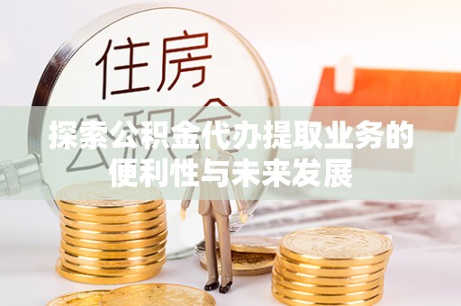 睢阳探索公积金代办提取业务的便利性与未来发展