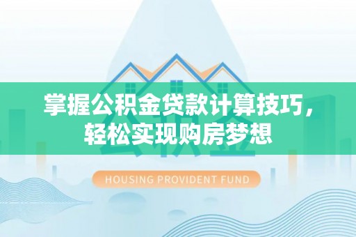 睢阳掌握公积金贷款计算技巧，轻松实现购房梦想
