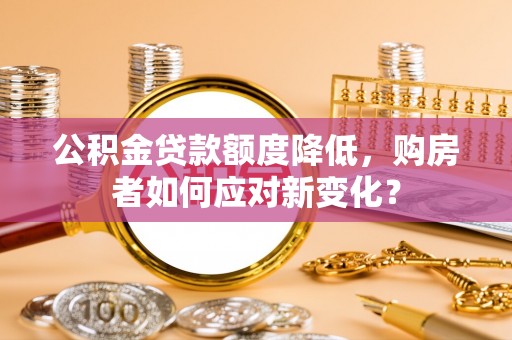 睢阳公积金贷款额度降低，购房者如何应对新变化？