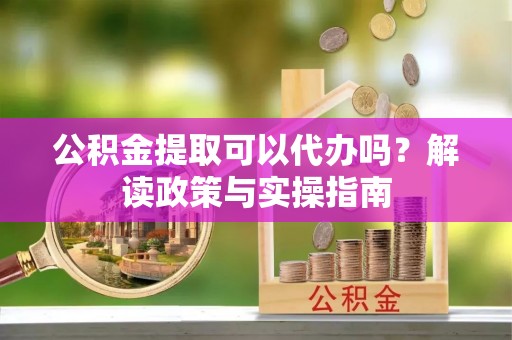 睢阳公积金提取可以代办吗？解读政策与实操指南