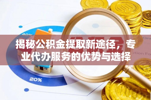 睢阳揭秘公积金提取新途径，专业代办服务的优势与选择