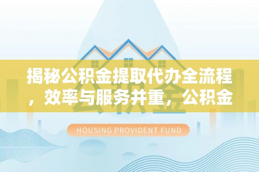 睢阳揭秘公积金提取代办全流程，效率与服务并重，公积金提取代办要多久不再是难题